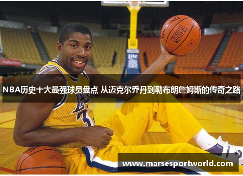 NBA历史十大最强球员盘点 从迈克尔乔丹到勒布朗詹姆斯的传奇之路