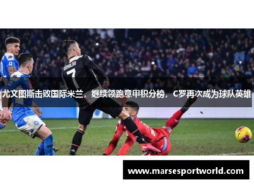 尤文图斯击败国际米兰，继续领跑意甲积分榜，C罗再次成为球队英雄