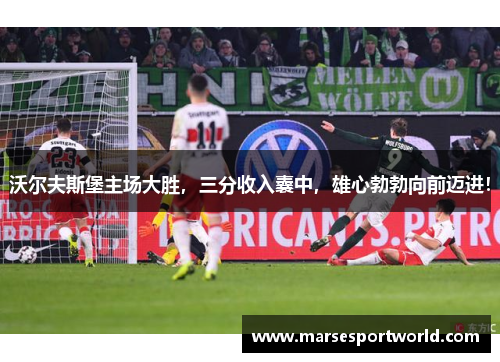沃尔夫斯堡主场大胜，三分收入囊中，雄心勃勃向前迈进！