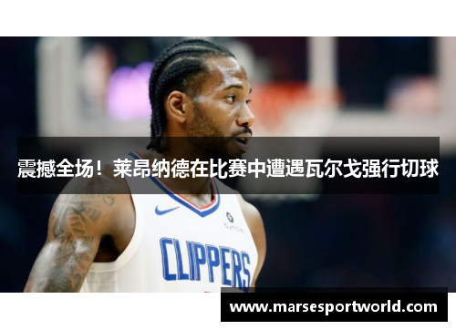 震撼全场！莱昂纳德在比赛中遭遇瓦尔戈强行切球