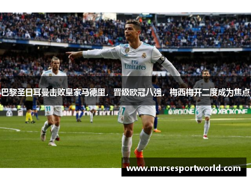 巴黎圣日耳曼击败皇家马德里，晋级欧冠八强，梅西梅开二度成为焦点