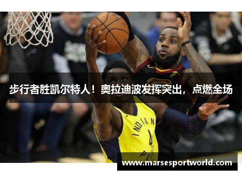 步行者胜凯尔特人！奥拉迪波发挥突出，点燃全场