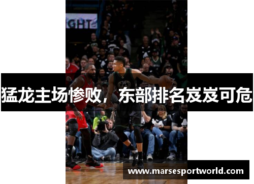 猛龙主场惨败，东部排名岌岌可危