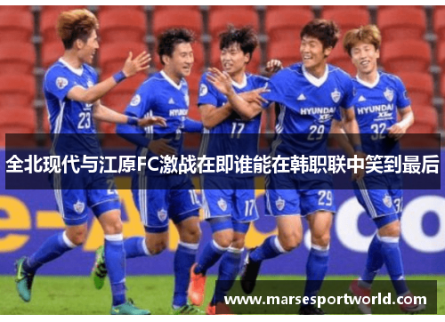 全北现代与江原FC激战在即谁能在韩职联中笑到最后