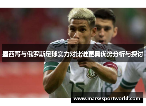 墨西哥与俄罗斯足球实力对比谁更具优势分析与探讨