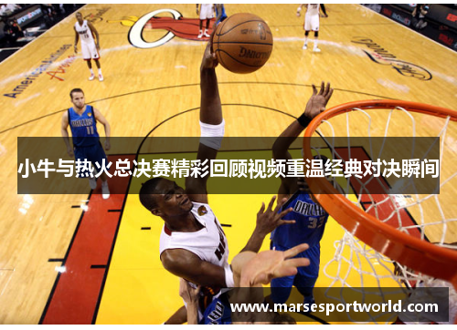 小牛与热火总决赛精彩回顾视频重温经典对决瞬间