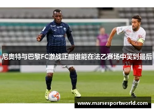 尼奥特与巴黎FC激战正酣谁能在法乙赛场中笑到最后