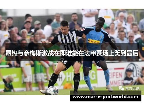 昂热与奈梅斯激战在即谁能在法甲赛场上笑到最后