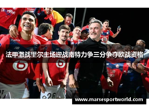 法甲激战里尔主场迎战南特力争三分争夺欧战资格