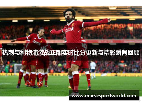 热刺与利物浦激战正酣实时比分更新与精彩瞬间回顾